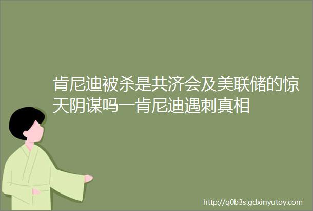 肯尼迪被杀是共济会及美联储的惊天阴谋吗一肯尼迪遇刺真相