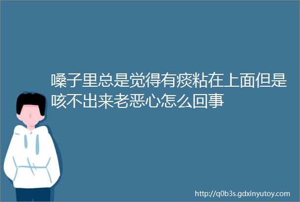 嗓子里总是觉得有痰粘在上面但是咳不出来老恶心怎么回事