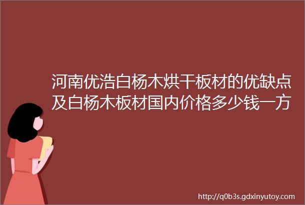 河南优浩白杨木烘干板材的优缺点及白杨木板材国内价格多少钱一方