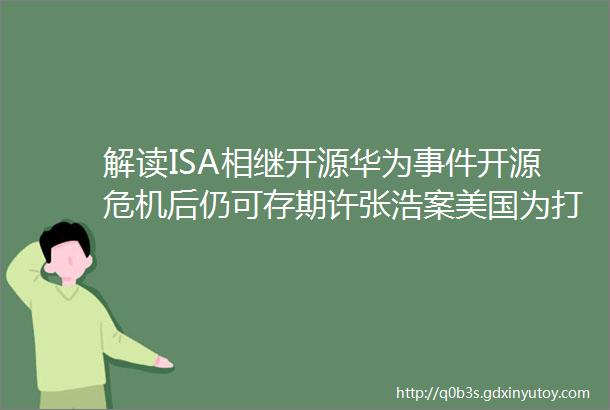 解读ISA相继开源华为事件开源危机后仍可存期许张浩案美国为打压中国芯编织的又一张黑网如果不在中国大陆鸿海能去哪儿