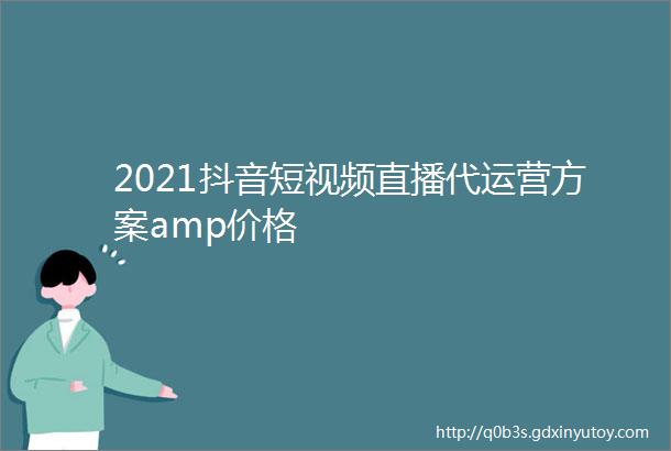 2021抖音短视频直播代运营方案amp价格